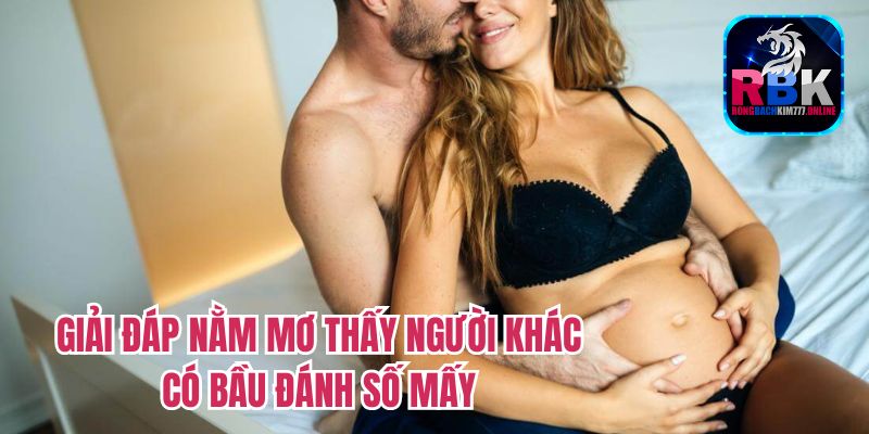 Nằm Mơ Thấy Người Khác Có Bầu Đánh Số Mấy? Điềm Báo Lô Đề