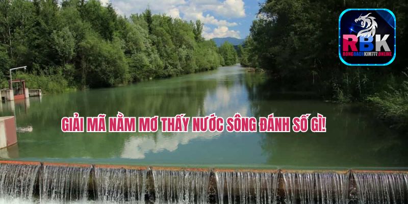 Nằm Mơ Thấy Nước Sông Đánh Số Gì? Điềm Báo Tốt/Xấu