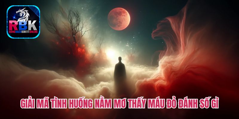 Nằm Mơ Thấy Máu Đỏ Đánh Số Gì? Giàu Lên Nhờ Lô Đề