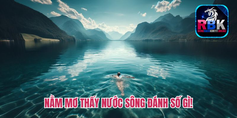Nằm Mơ Thấy Nước Sông Đánh Số Gì? Điềm Báo Tốt/Xấu
