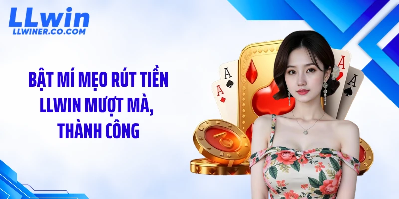 Rút Tiền LLWIN Bật mí mẹo rút tiền LLWIN mượt mà, thành công